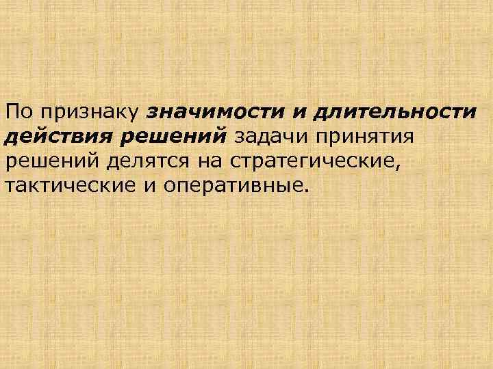 По признаку значимости и длительности действия решений задачи принятия решений делятся на стратегические, тактические