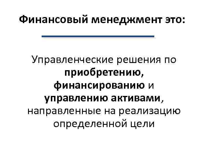 Финансовый менеджмент это: Управленческие решения по приобретению, финансированию и управлению активами, направленные на реализацию