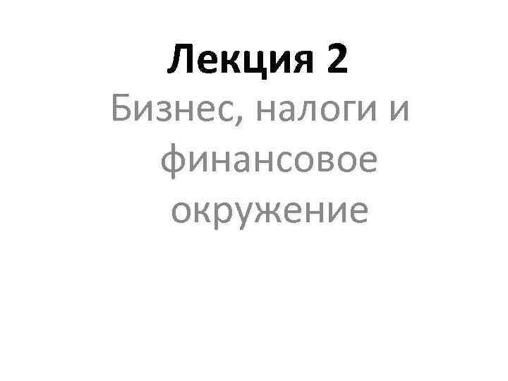 Лекция 2 Бизнес, налоги и финансовое окружение 