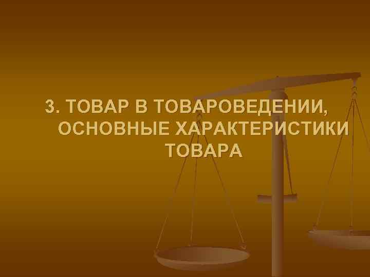 3. ТОВАР В ТОВАРОВЕДЕНИИ, ОСНОВНЫЕ ХАРАКТЕРИСТИКИ ТОВАРА 