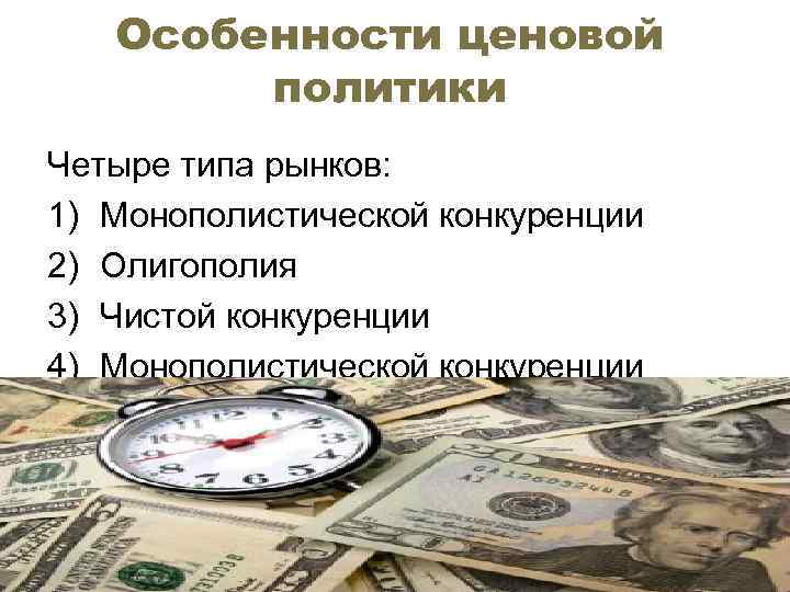 Особенности ценовой политики Четыре типа рынков: 1) Монополистической конкуренции 2) Олигополия 3) Чистой конкуренции