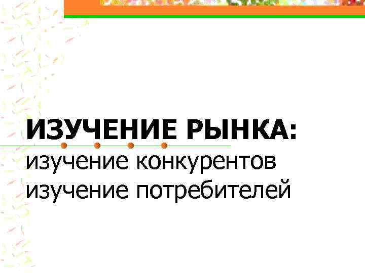 ИЗУЧЕНИЕ РЫНКА: изучение конкурентов изучение потребителей 