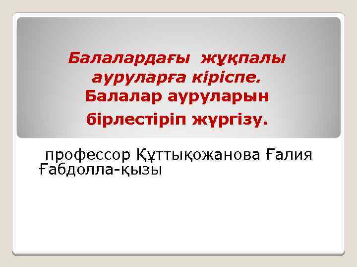 Балалардағы жұқпалы ауруларға кіріспе. Балалар ауруларын бірлестіріп жүргізу. профессор Құттықожанова Ғалия Ғабдолла-қызы лалар жұқпалы