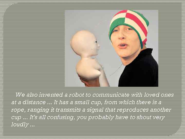 We also invented a robot to communicate with loved ones at a distance. .