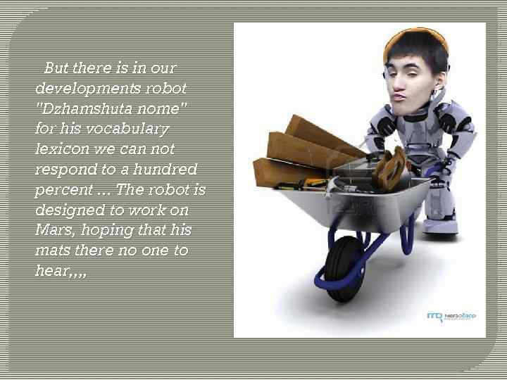 But there is in our developments robot "Dzhamshuta nome" for his vocabulary lexicon we