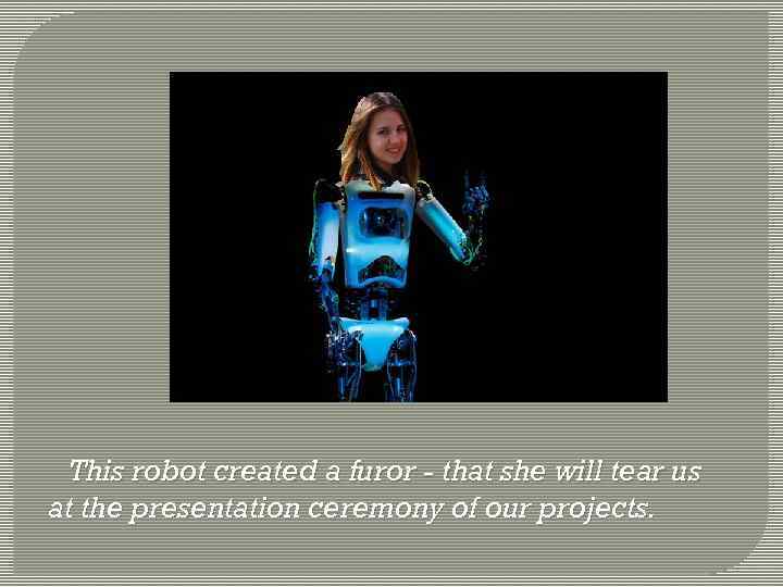 This robot created a furor - that she will tear us at the presentation