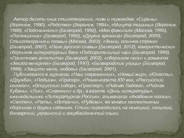Автор десяти книг стихотворений, поэм и переводов: «Сирень» (Воронеж, 1980), «Родство» (Воронеж, 1984» ,