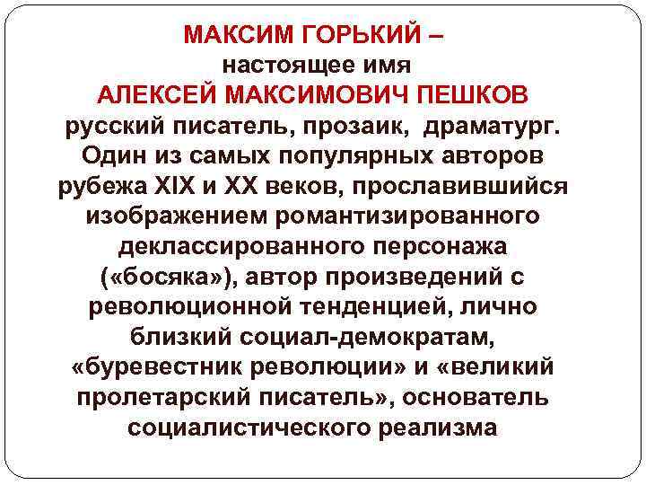 МАКСИМ ГОРЬКИЙ – настоящее имя АЛЕКСЕЙ МАКСИМОВИЧ ПЕШКОВ русский писатель, прозаик, драматург. Один из