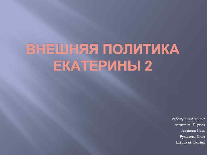 ВНЕШНЯЯ ПОЛИТИКА ЕКАТЕРИНЫ 2 Работу выполнили: Антипина Лариса Асанова Катя Русинова Лиза Шардина Оксана