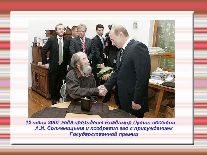 12 июня 2007 года президент Владимир Путин посетил А. И. Солженицына и поздравил его