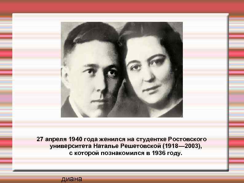 27 апреля 1940 года женился на студентке Ростовского университета Наталье Решетовской (1918— 2003), с