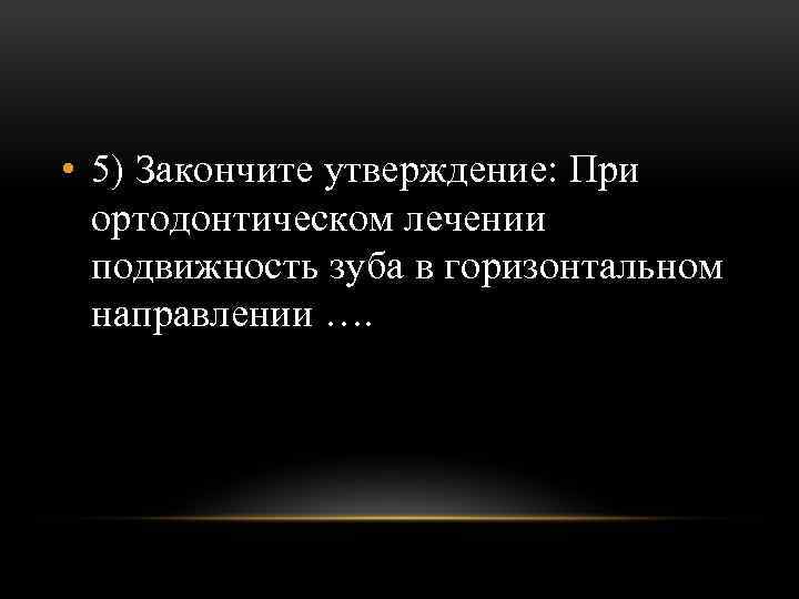  • 5) Закончите утверждение: При ортодонтическом лечении подвижность зуба в горизонтальном направлении ….