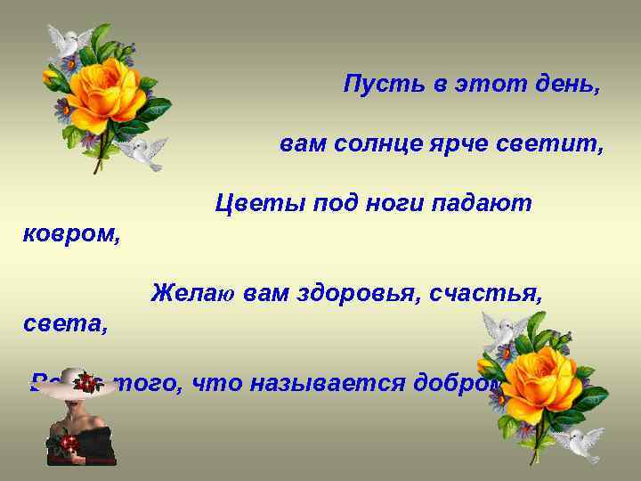 Пусть в этот день, вам солнце ярче светит, Цветы под ноги падают ковром, Желаю