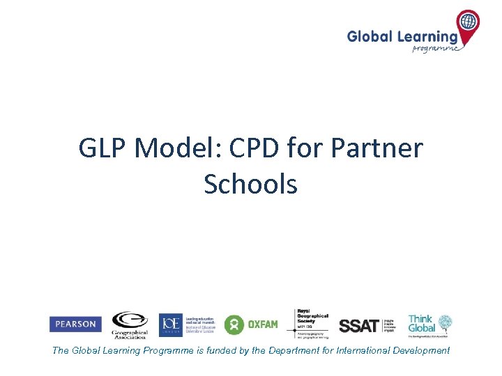 GLP Model: CPD for Partner Schools The Global Learning Programme is funded by the