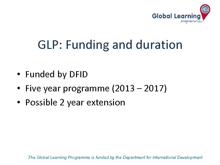 GLP: Funding and duration • Funded by DFID • Five year programme (2013 –