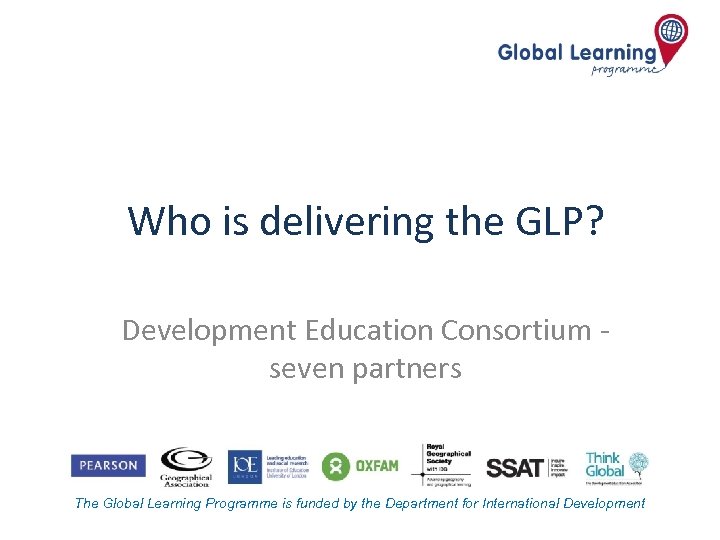 Who is delivering the GLP? Development Education Consortium seven partners The Global Learning Programme