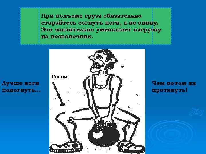 При подъеме груза обязательно старайтесь согнуть ноги, а не спину. Это значительно уменьшает нагрузку