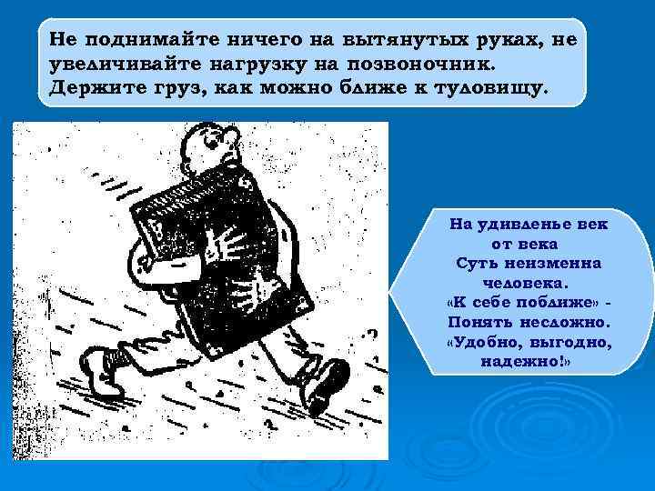 Не поднимайте ничего на вытянутых руках, не увеличивайте нагрузку на позвоночник. Держите груз, как