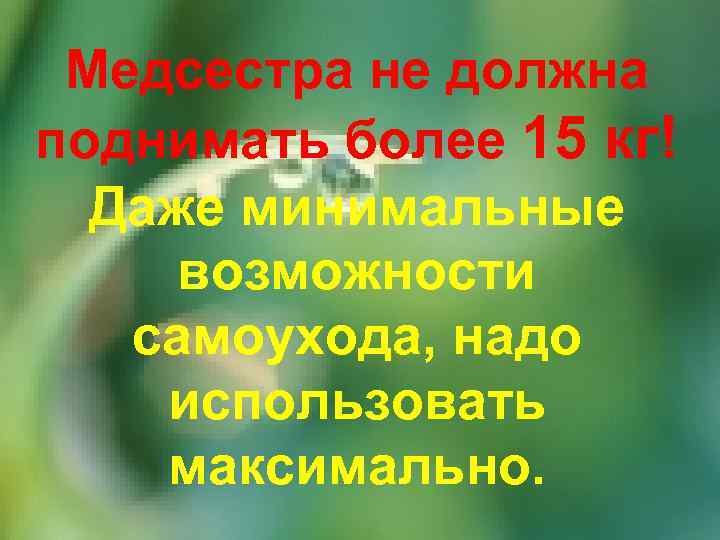 Медсестра не должна поднимать более 15 кг! Даже минимальные возможности самоухода, надо использовать максимально.