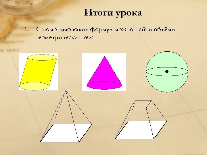 Итоги урока 1. С помощью каких формул можно найти объёмы геометрических тел: 