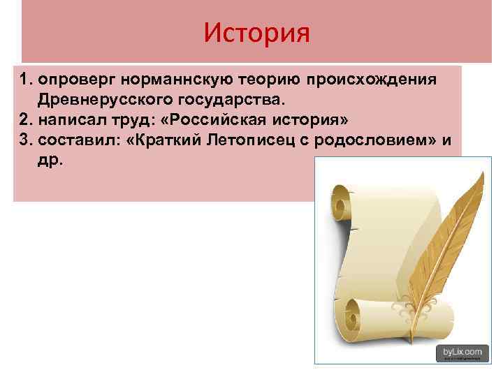 История 1. опроверг норманнскую теорию происхождения Древнерусского государства. 2. написал труд: «Российская история» 3.