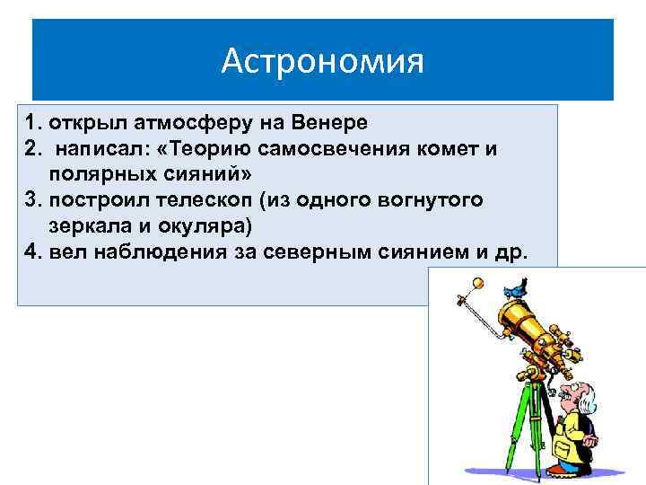 Астрономия 1. открыл атмосферу на Венере 2. написал: «Теорию самосвечения комет и полярных сияний»