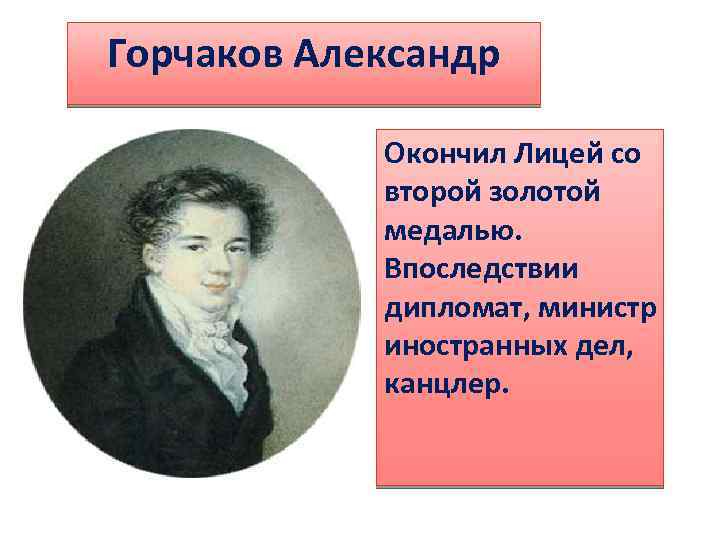 Горчаков Александр Окончил Лицей со второй золотой медалью. Впоследствии дипломат, министр иностранных дел, канцлер.