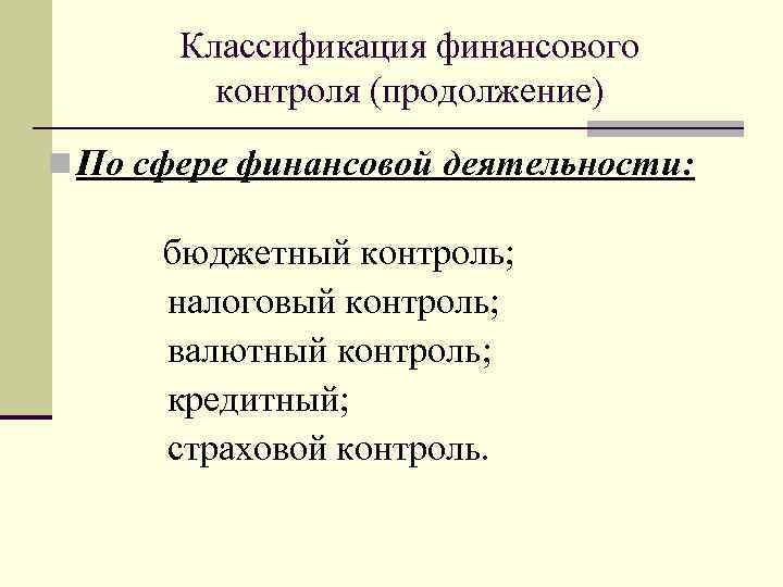 Классификация финансового контроля (продолжение) n По сфере финансовой деятельности: бюджетный контроль; налоговый контроль; валютный