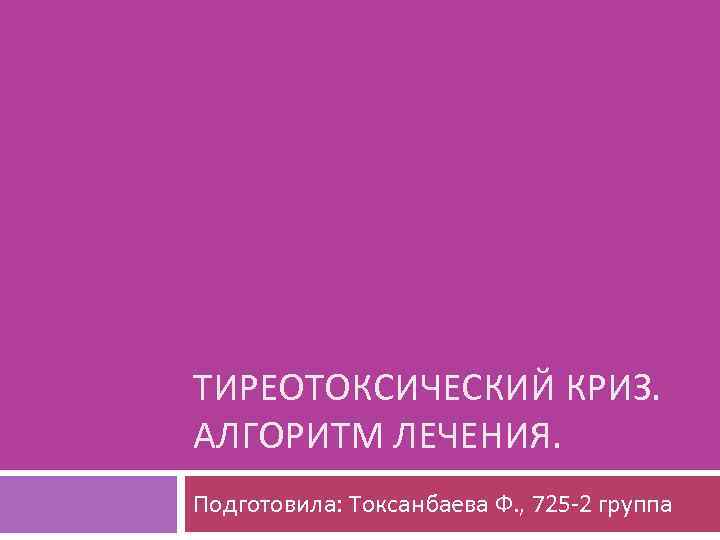 ТИРЕОТОКСИЧЕСКИЙ КРИЗ. АЛГОРИТМ ЛЕЧЕНИЯ. Подготовила: Токсанбаева Ф. , 725 -2 группа 