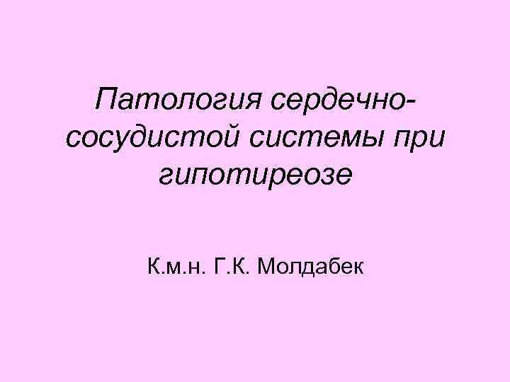 Патология сердечнососудистой системы при гипотиреозе К. м. н. Г. К. Молдабек 