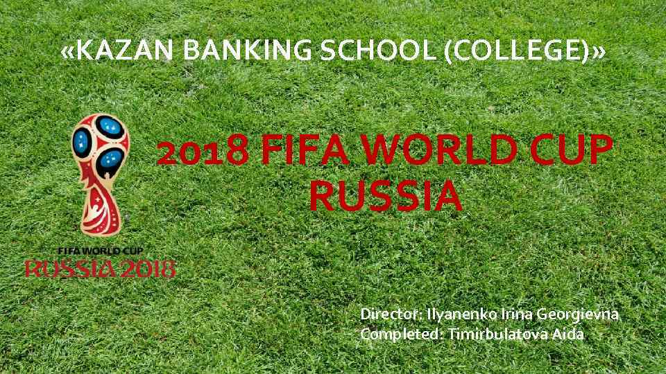  «KAZAN BANKING SCHOOL (COLLEGE)» 2018 FIFA WORLD CUP RUSSIA Director: Ilyanenko Irina Georgievna