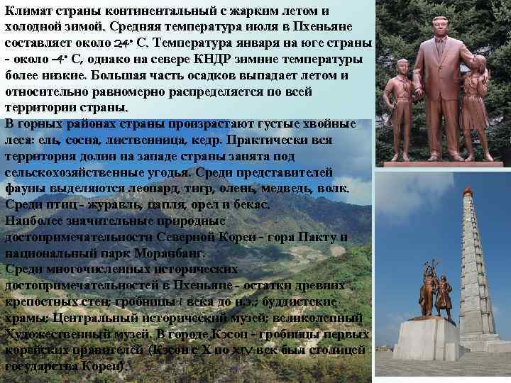 Климат страны континентальный с жарким летом и холодной зимой. Средняя температура июля в Пхеньяне