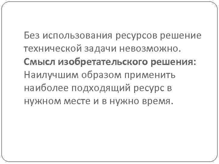 Без использования ресурсов решение технической задачи невозможно. Смысл изобретательского решения: Наилучшим образом применить наиболее