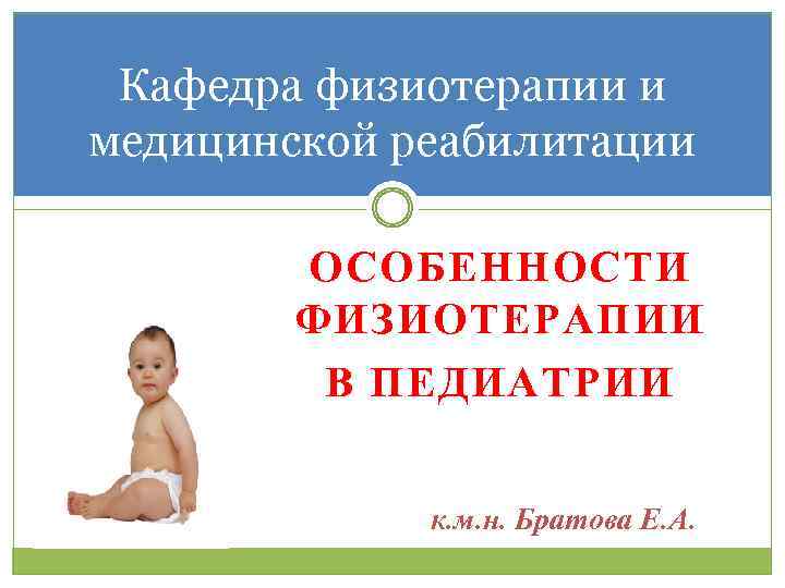 Кафедра физиотерапии и медицинской реабилитации ОСОБЕННОСТИ ФИЗИОТЕРАПИИ В ПЕДИАТРИИ к. м. н. Братова Е.