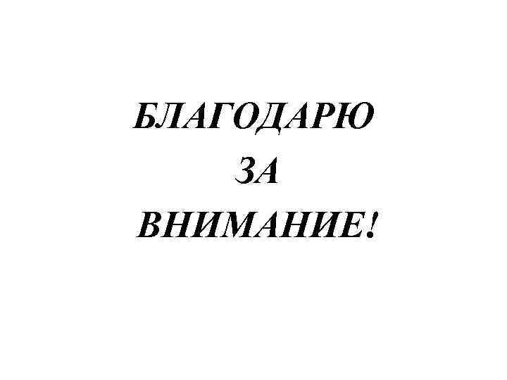 БЛАГОДАРЮ ЗА ВНИМАНИЕ! 