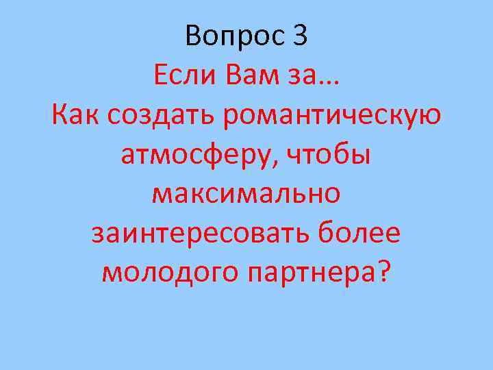 Вопрос 3 Если Вам за… Как создать романтическую атмосферу, чтобы максимально заинтересовать более молодого