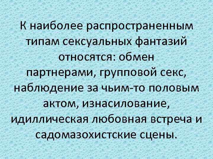 К наиболее распространенным типам сексуальных фантазий относятся: обмен партнерами, групповой секс, наблюдение за чьим-то