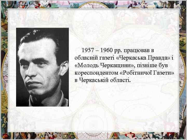 1957 – 1960 рр. працював в обласній газеті «Черкаська Правда» і «Молодь Черкащини» ,