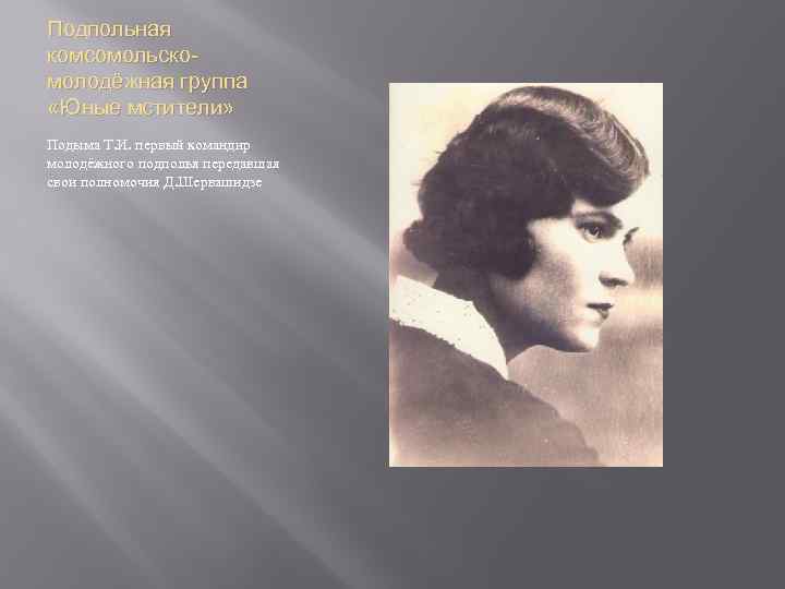 Подпольная комсомольскомолодёжная группа «Юные мстители» Подыма Т. И. первый командир молодёжного подполья передавшая свои