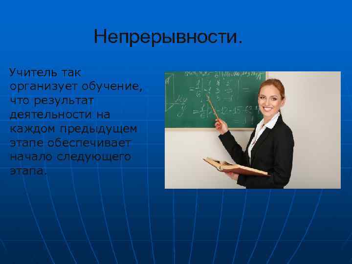 Непрерывности. Учитель так организует обучение, что результат деятельности на каждом предыдущем этапе обеспечивает начало