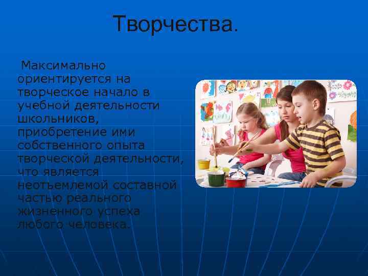 Творчества. Максимально ориентируется на творческое начало в учебной деятельности школьников, приобретение ими собственного опыта