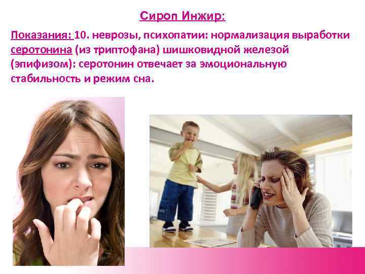 Сироп Инжир: Показания: 10. неврозы, психопатии: нормализация выработки серотонина (из триптофана) шишковидной железой (эпифизом):
