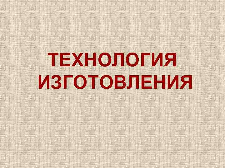 ТЕХНОЛОГИЯ ИЗГОТОВЛЕНИЯ 