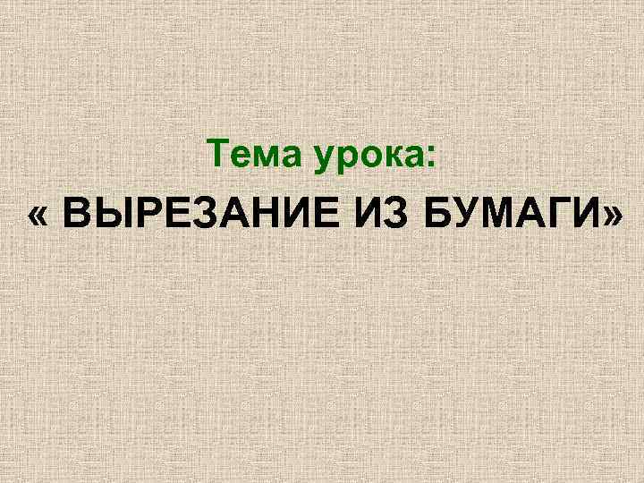 Тема урока: « ВЫРЕЗАНИЕ ИЗ БУМАГИ» 