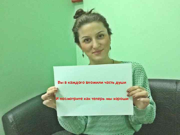 Вы в каждого вложили часть души И посмотрите как теперь мы хороши 