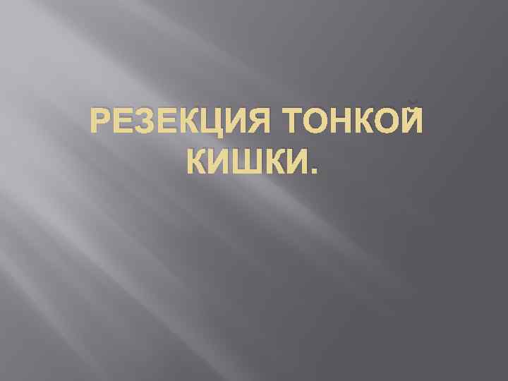 РЕЗЕКЦИЯ ТОНКОЙ КИШКИ. 