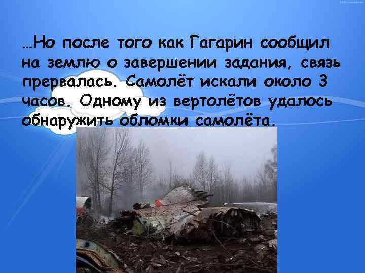 …Но после того как Гагарин сообщил на землю о завершении задания, связь прервалась. Самолёт