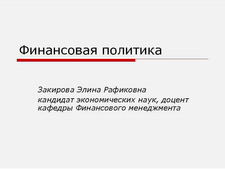 Финансовая политика Закирова Элина Рафиковна кандидат экономических наук, доцент кафедры Финансового менеджмента 