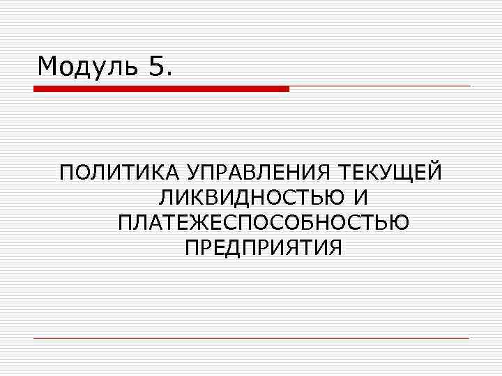 Модуль 5. ПОЛИТИКА УПРАВЛЕНИЯ ТЕКУЩЕЙ ЛИКВИДНОСТЬЮ И ПЛАТЕЖЕСПОСОБНОСТЬЮ ПРЕДПРИЯТИЯ 