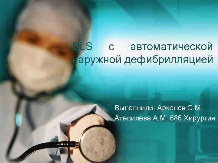 BLS с автоматической наружной дефибрилляцией Выполнили: Аркенов С. М. Атепилева А. М. 686 Хирургия